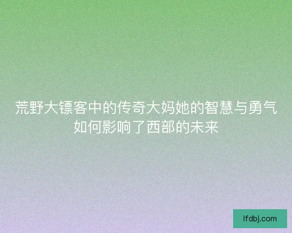 荒野大镖客中的传奇大妈她的智慧与勇气如何影响了西部的未来