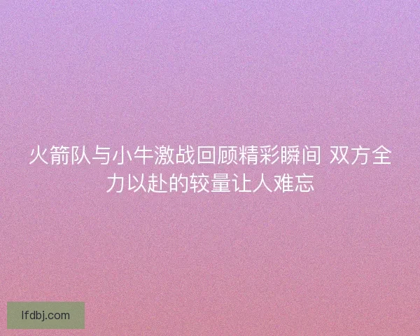 火箭队与小牛激战回顾精彩瞬间 双方全力以赴的较量让人难忘