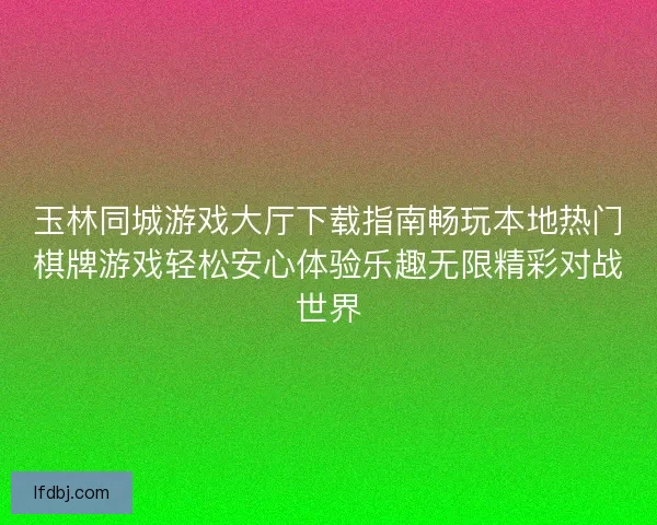玉林同城游戏大厅下载指南畅玩本地热门棋牌游戏轻松安心体验乐趣无限精彩对战世界