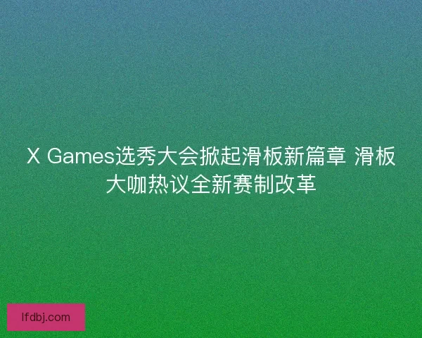 X Games选秀大会掀起滑板新篇章 滑板大咖热议全新赛制改革