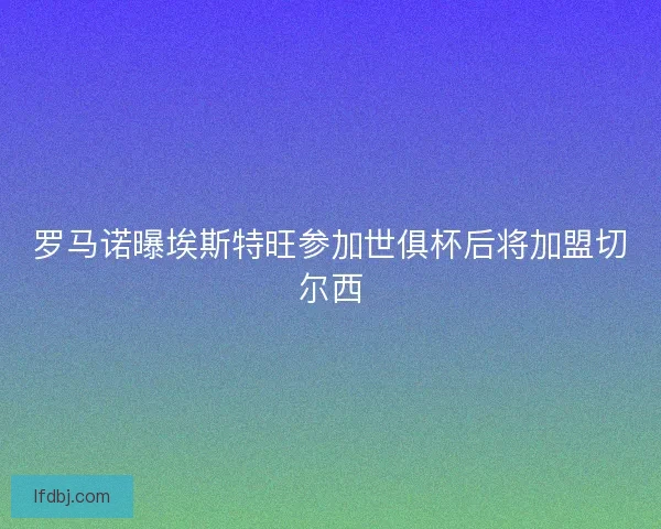 罗马诺曝埃斯特旺参加世俱杯后将加盟切尔西