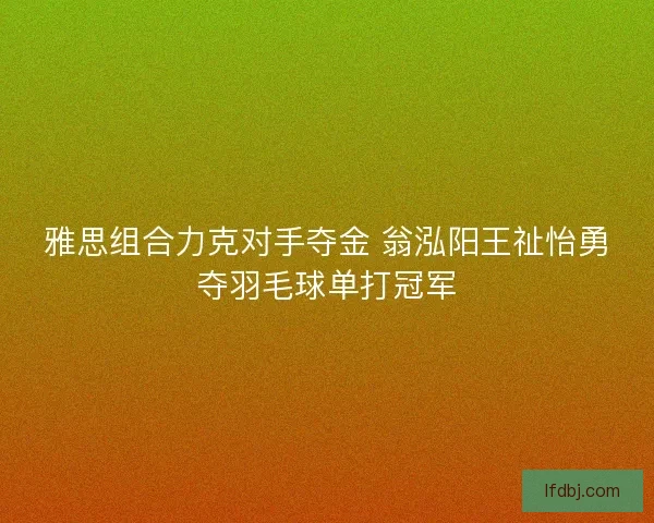 雅思组合力克对手夺金 翁泓阳王祉怡勇夺羽毛球单打冠军