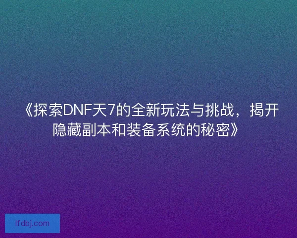 《探索DNF天7的全新玩法与挑战，揭开隐藏副本和装备系统的秘密》