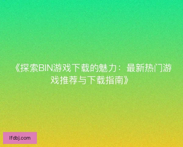 《探索BIN游戏下载的魅力：最新热门游戏推荐与下载指南》