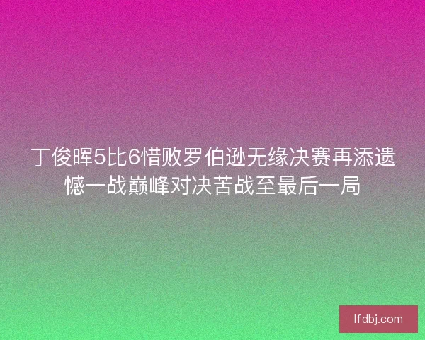 丁俊晖5比6惜败罗伯逊无缘决赛再添遗憾一战巅峰对决苦战至最后一局