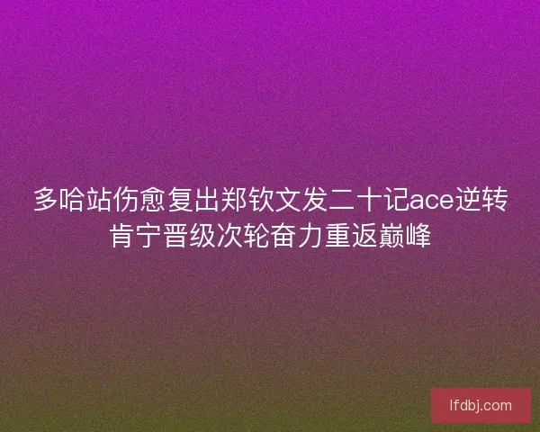 多哈站伤愈复出郑钦文发二十记ace逆转肯宁晋级次轮奋力重返巅峰