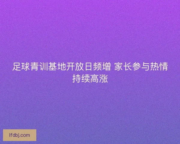 足球青训基地开放日频增 家长参与热情持续高涨